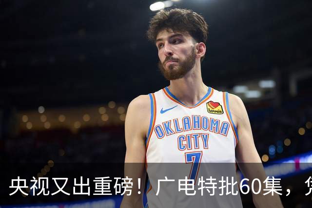 央视又出重磅！广电特批60集，凭什么让观众提前一年开始等