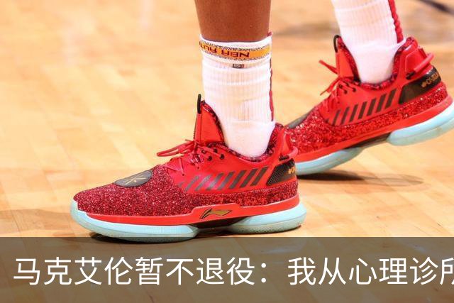 马克艾伦暂不退役：我从心理诊所办理出院打比赛，会继续接受治疗